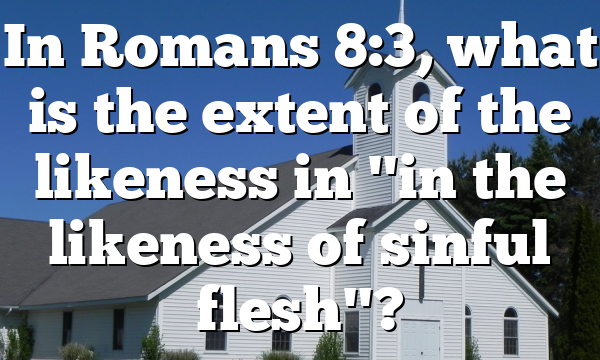 In Romans 8:3, what is the extent of the likeness in "in the likeness of sinful flesh"?