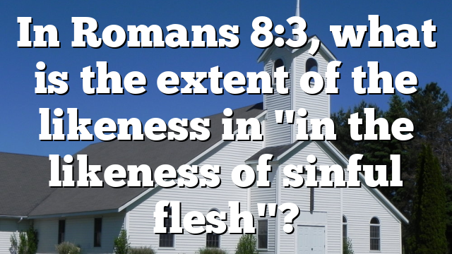 In Romans 8:3, what is the extent of the likeness in "in the likeness of sinful flesh"?