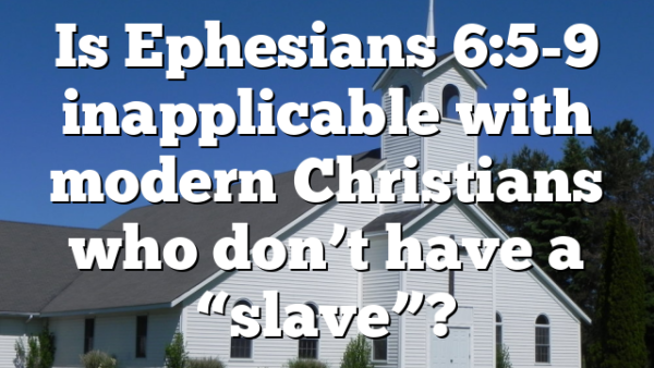 Is Ephesians 6:5-9 inapplicable with modern Christians who don&rsquo;t have a &ldquo;slave&rdquo;?