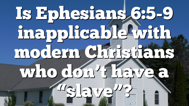 Is Ephesians 6:5-9 inapplicable with modern Christians who don&rsquo;t have a &ldquo;slave&rdquo;?