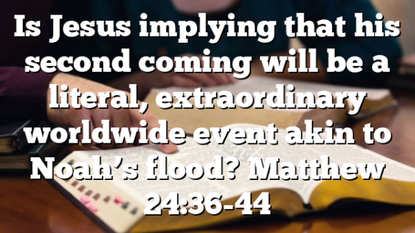 Is Jesus implying that his second coming will be a literal, extraordinary worldwide event akin to Noah’s flood? Matthew 24:36-44