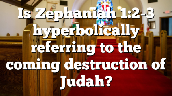 Is Zephaniah 1:2-3 hyperbolically referring to the coming destruction of Judah?