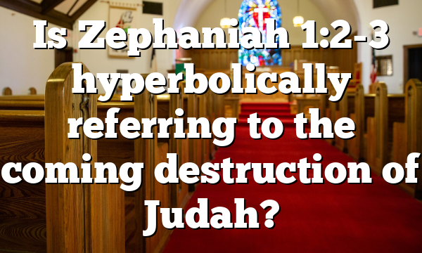 Is Zephaniah 1:2-3 hyperbolically referring to the coming destruction of Judah?