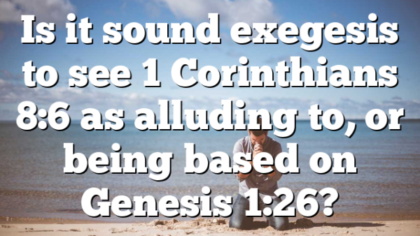 Is it sound exegesis to see 1 Corinthians 8:6 as alluding to, or being based on Genesis 1:26?