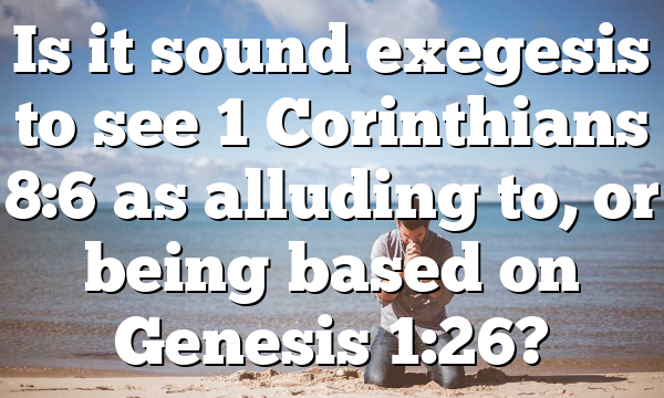 Is it sound exegesis to see 1 Corinthians 8:6 as alluding to, or being based on Genesis 1:26?