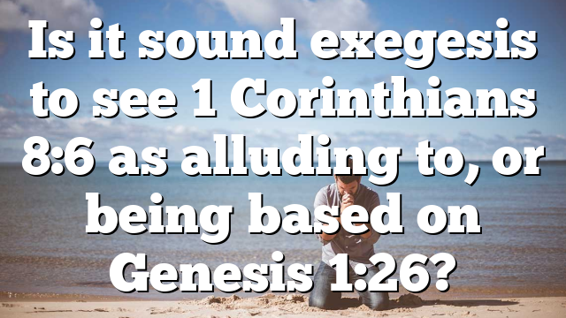 Is it sound exegesis to see 1 Corinthians 8:6 as alluding to, or being based on Genesis 1:26?