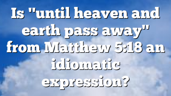 Is "until heaven and earth pass away" from Matthew 5:18 an idiomatic expression?