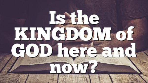 Is the KINGDOM of GOD here and now?