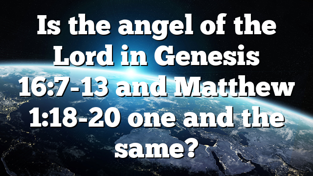 Is the angel of the Lord in Genesis 16:7-13 and Matthew 1:18-20 one and the same?