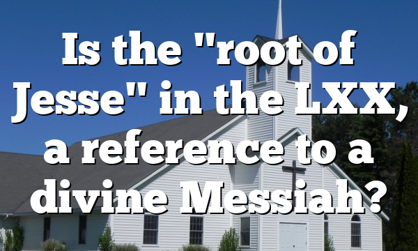 Is the "root of Jesse" in the LXX, a reference to a divine Messiah?