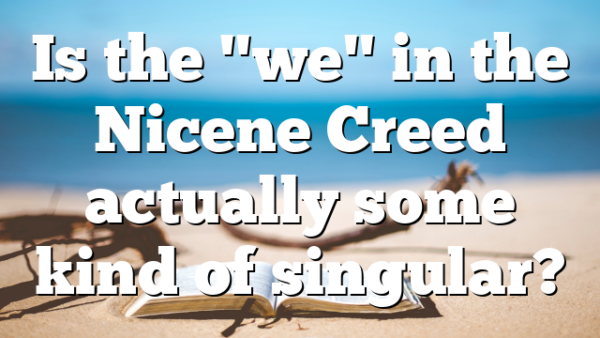 Is the "we" in the Nicene Creed actually some kind of singular?