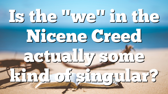 Is the "we" in the Nicene Creed actually some kind of singular?