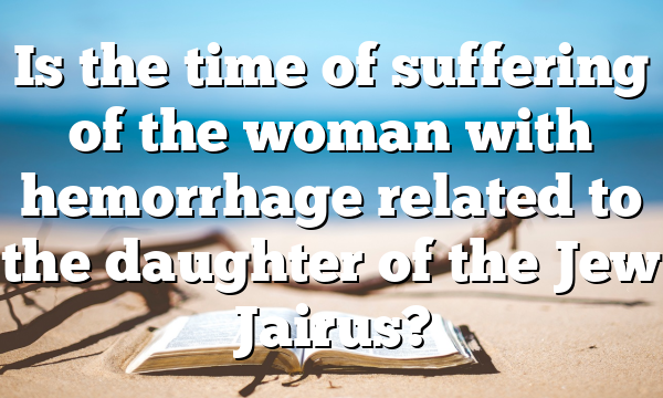 Is the time of suffering of the woman with hemorrhage related to the daughter of the Jew Jairus?