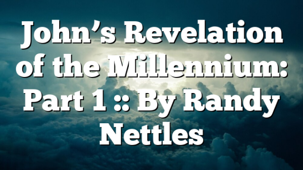 John’s Revelation of the Millennium: Part 1 :: By Randy Nettles