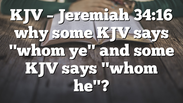 KJV – Jeremiah 34:16 why some KJV says "whom ye" and some KJV says "whom he"?