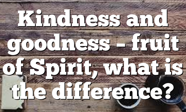 Kindness and goodness – fruit of Spirit, what is the difference?