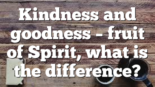 Kindness And Goodness Fruit Of Spirit What Is The Difference