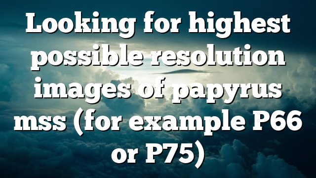 Looking for highest possible resolution images of papyrus mss (for example P66 or P75)
