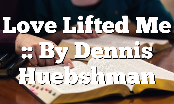 Love Lifted Me :: By Dennis Huebshman