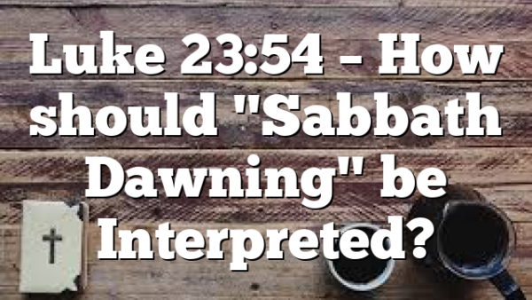 Luke 23:54 – How should "Sabbath Dawning" be Interpreted?