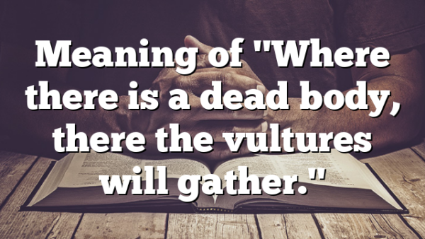 Meaning of "Where there is a dead body, there the vultures will gather."