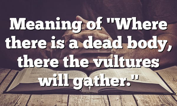 Meaning of "Where there is a dead body, there the vultures will gather."