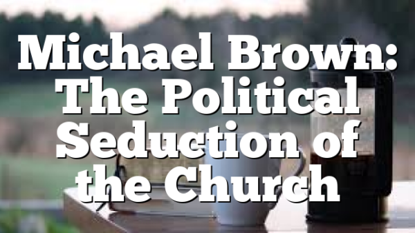 Michael Brown: The Political Seduction of the Church