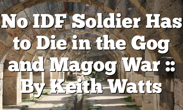 No IDF Soldier Has to Die in the Gog and Magog War :: By Keith Watts