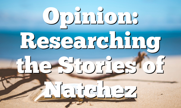 Opinion: Researching the Stories of Natchez
