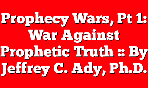 Prophecy Wars, Pt 1: War Against Prophetic Truth :: By Jeffrey C. Ady, Ph.D.