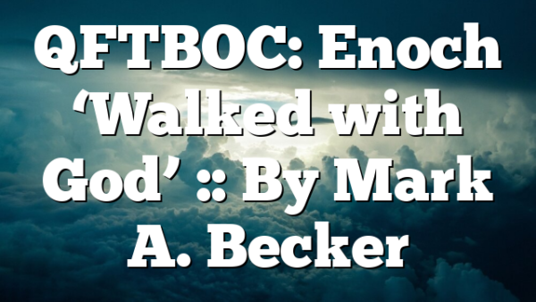 QFTBOC: Enoch ‘Walked with God’ :: By Mark A. Becker