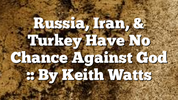 Russia, Iran, & Turkey Have No Chance Against God :: By Keith Watts