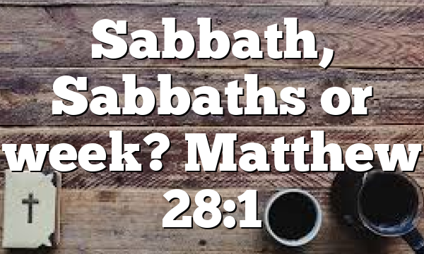 Sabbath, Sabbaths or week? Matthew 28:1