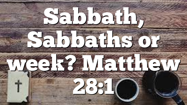 Sabbath, Sabbaths or week? Matthew 28:1