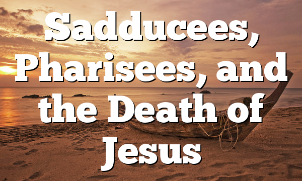 Sadducees, Pharisees, and the Death of Jesus