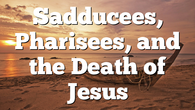 Sadducees, Pharisees, and the Death of Jesus