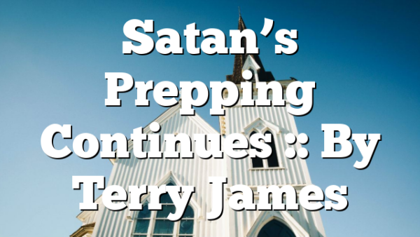 Satan’s Prepping Continues :: By Terry James
