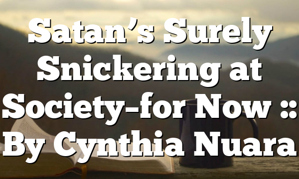 Satan’s Surely Snickering at Society–for Now :: By Cynthia Nuara