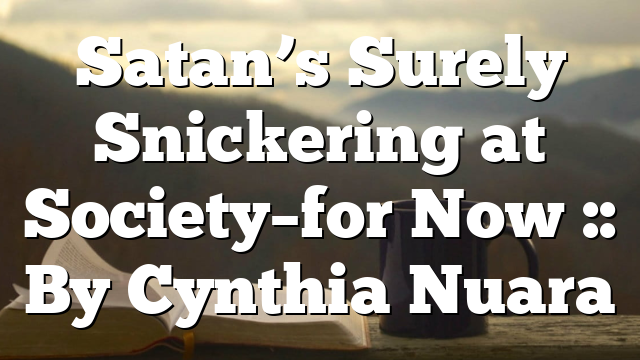 Satan’s Surely Snickering at Society–for Now :: By Cynthia Nuara