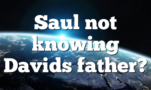 Saul not knowing Davids father?