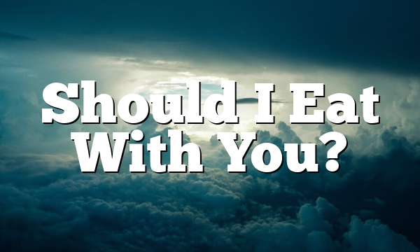Should I Eat With You?