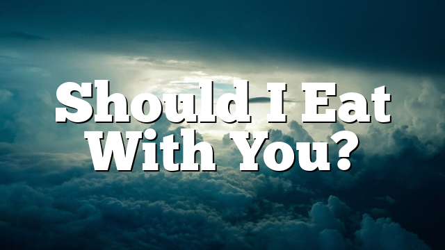 Should I Eat With You?