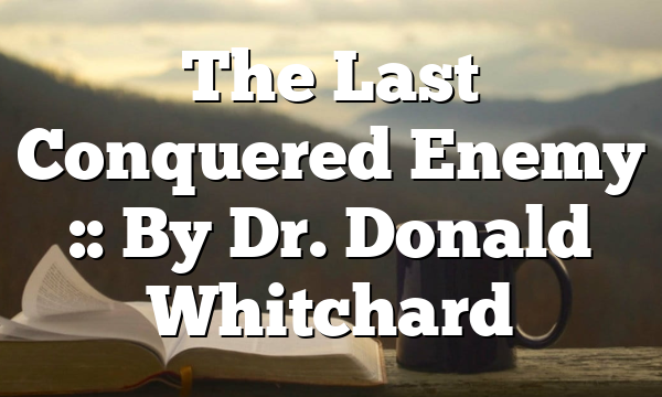 The Last Conquered Enemy :: By Dr. Donald Whitchard