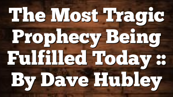 The Most Tragic Prophecy Being Fulfilled Today :: By Dave Hubley