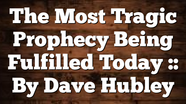 The Most Tragic Prophecy Being Fulfilled Today :: By Dave Hubley