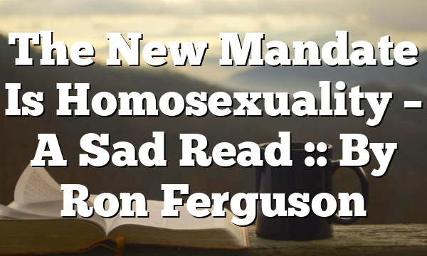 The New Mandate Is Homosexuality – A Sad Read :: By Ron Ferguson