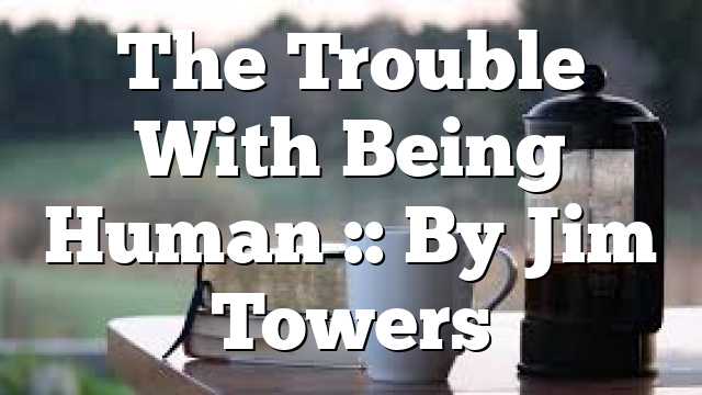 The Trouble With Being Human :: By Jim Towers