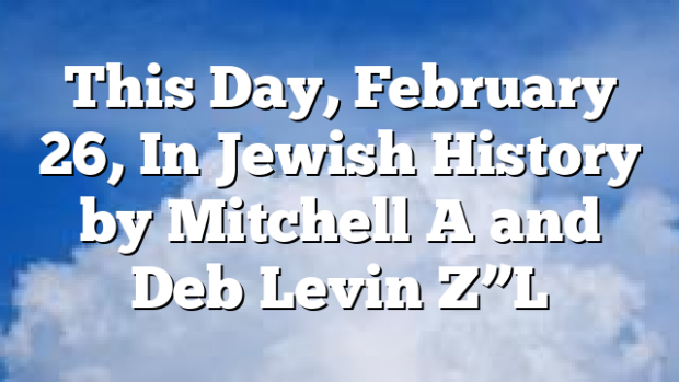 This Day, February 26, In Jewish History by Mitchell A and Deb Levin Z”L