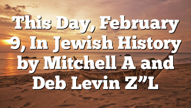 This Day, February 9, In Jewish History by Mitchell A and Deb Levin Z”L