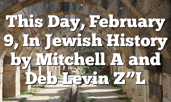 This Day, February 9, In Jewish History by Mitchell A and Deb Levin Z”L
